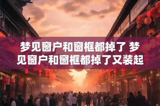 梦见窗户和窗框都掉了 梦见窗户和窗框都掉了又装起来了