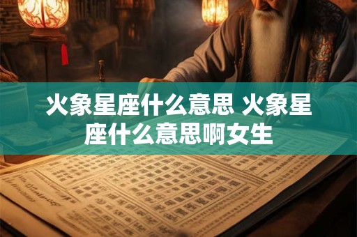 火象星座什么意思 火象星座什么意思啊女生