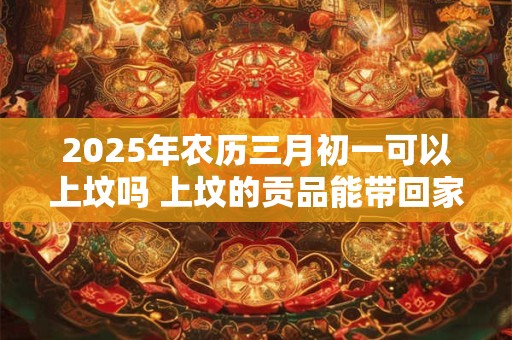 2025年农历三月初一可以上坟吗 上坟的贡品能带回家吗