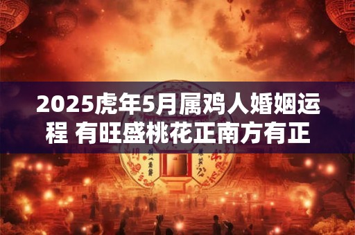 2025虎年5月属鸡人婚姻运程 有旺盛桃花正南方有正缘