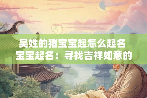 吴姓的猪宝宝起怎么起名 宝宝起名：寻找吉祥如意的名字