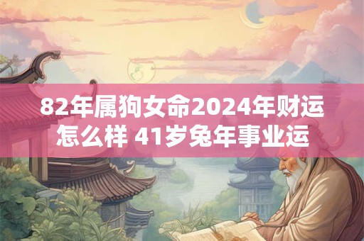 82年属狗女命2024年财运怎么样 41岁兔年事业运