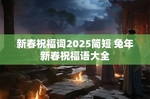 新春祝福词2025简短 兔年新春祝福语大全