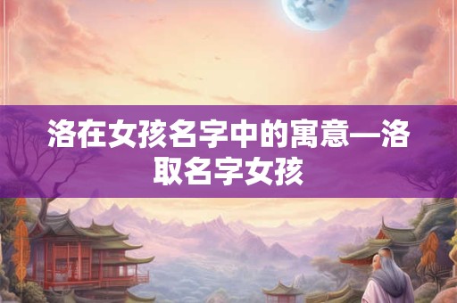 洛在女孩名字中的寓意—洛取名字女孩