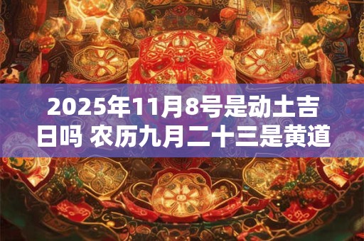 详细阅读:2025年11月8号是动土吉日吗 农历九月二十三是黄道吉日吗 2025年11月8号是动土吉日吗 农历九月二十三是黄道吉日吗