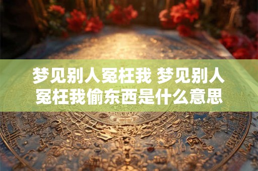 梦见别人冤枉我 梦见别人冤枉我偷东西是什么意思