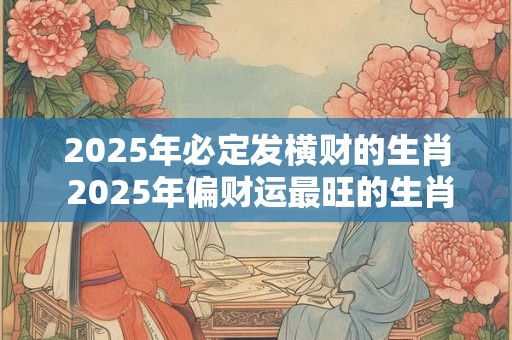2025年必定发横财的生肖 2025年偏财运最旺的生肖
