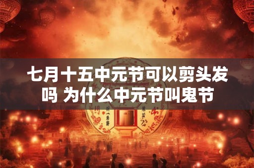 七月十五中元节可以剪头发吗 为什么中元节叫鬼节
