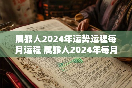 属猴人2024年运势运程每月运程 属猴人2024年每月运势