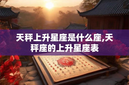 天秤上升星座是什么座,天秤座的上升星座表