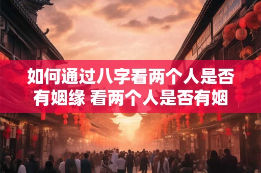 如何通过八字看两个人是否有姻缘 看两个人是否有姻缘
