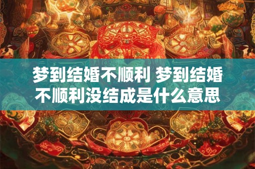 梦到结婚不顺利 梦到结婚不顺利没结成是什么意思