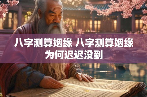 八字测算姻缘 八字测算姻缘为何迟迟没到
