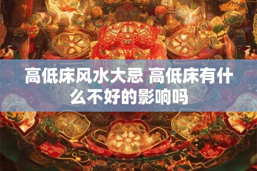高低床风水大忌 高低床有什么不好的影响吗