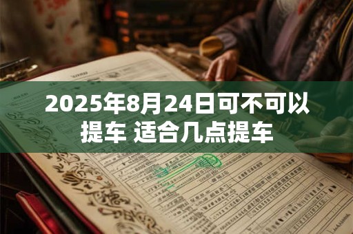 2025年8月24日可不可以提车 适合几点提车