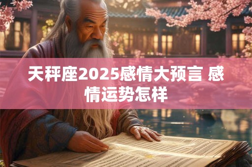 天秤座2025感情大预言 感情运势怎样