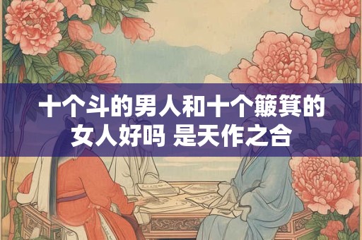 十个斗的男人和十个簸箕的女人好吗 是天作之合 十个斗的男人和十个簸箕的女人好吗 是天作之合