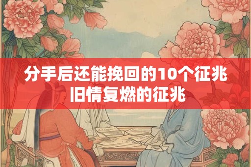 分手后还能挽回的10个征兆 旧情复燃的征兆