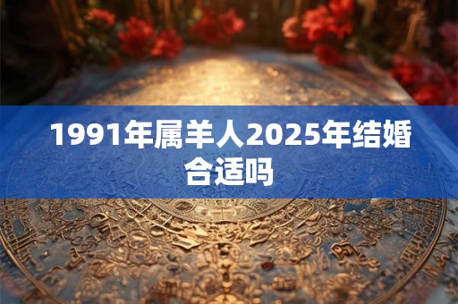 1991年属羊人2025年结婚合适吗
