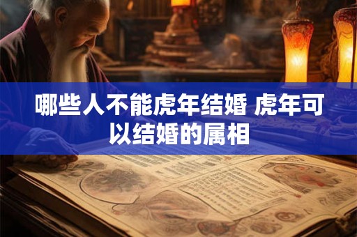 哪些人不能虎年结婚 虎年可以结婚的属相 哪些人不能虎年结婚 虎年可以结婚的属相
