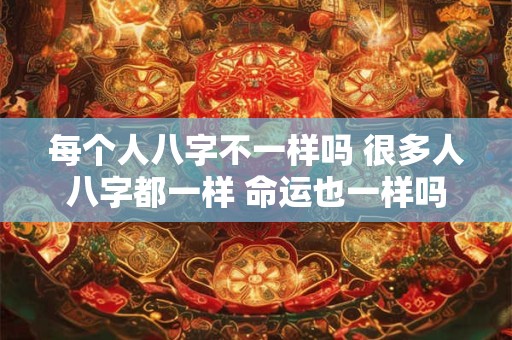 每个人八字不一样吗 很多人八字都一样 命运也一样吗