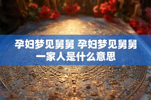 孕妇梦见舅舅 孕妇梦见舅舅一家人是什么意思
