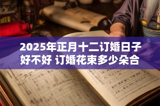 2025年正月十二订婚日子好不好 订婚花束多少朵合适