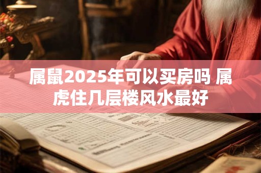 属鼠2025年可以买房吗 属虎住几层楼风水最好