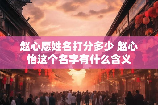 赵心愿姓名打分多少 赵心怡这个名字有什么含义