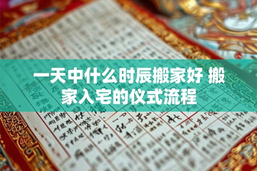 详细阅读:一天中什么时辰搬家好 搬家入宅的仪式流程 一天中什么时辰搬家好 搬家入宅的仪式流程