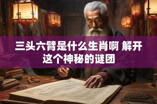 三头六臂是什么生肖啊 解开这个神秘的谜团
