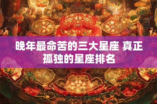 晚年最命苦的三大星座 真正孤独的星座排名