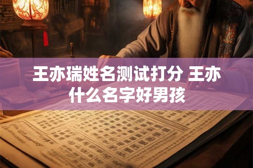 王亦瑞姓名测试打分 王亦什么名字好男孩
