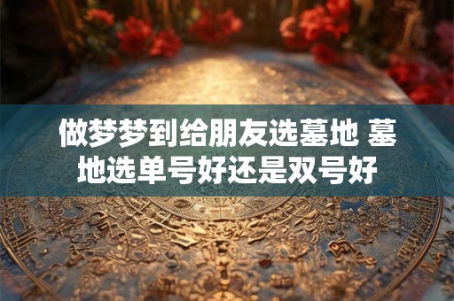 做梦梦到给朋友选墓地 墓地选单号好还是双号好