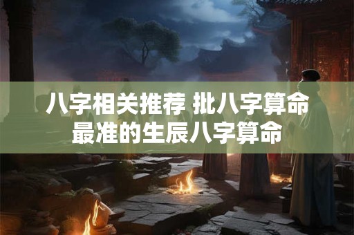 八字相关推荐 批八字算命最准的生辰八字算命