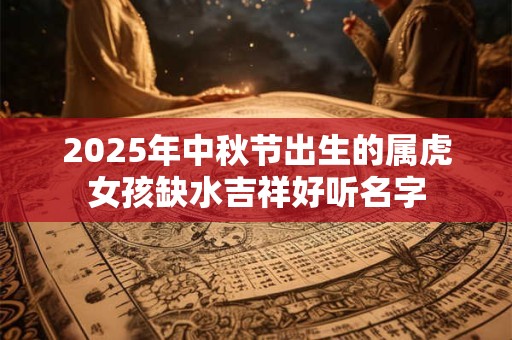 2025年中秋节出生的属虎女孩缺水吉祥好听名字