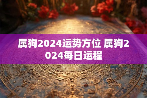 属狗2024运势方位 属狗2024每日运程