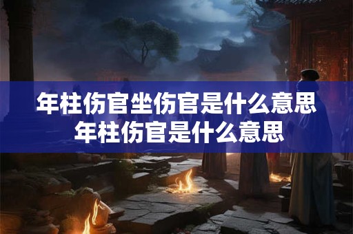 年柱伤官坐伤官是什么意思 年柱伤官是什么意思