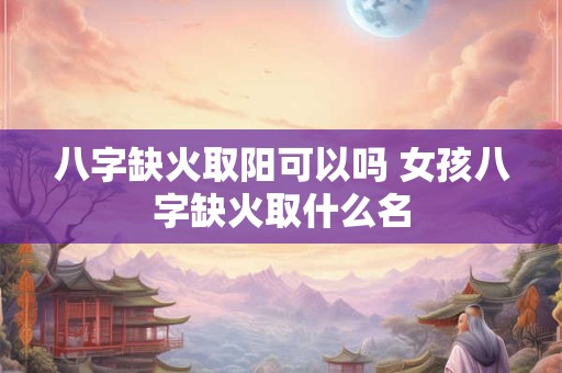 八字缺火取阳可以吗 女孩八字缺火取什么名