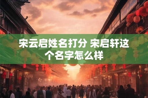 宋云启姓名打分 宋启轩这个名字怎么样
