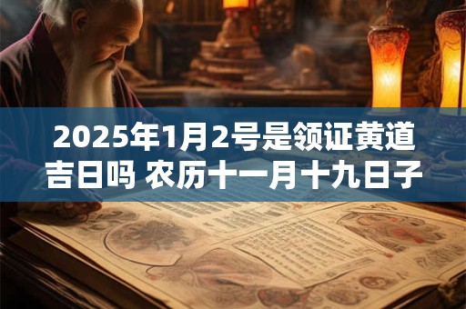 2025年1月2号是领证黄道吉日吗 农历十一月十九日子好吗
