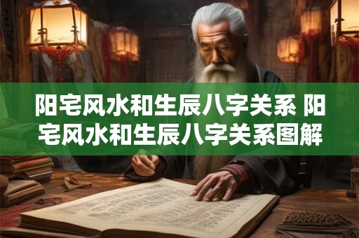 阳宅风水和生辰八字关系 阳宅风水和生辰八字关系图解