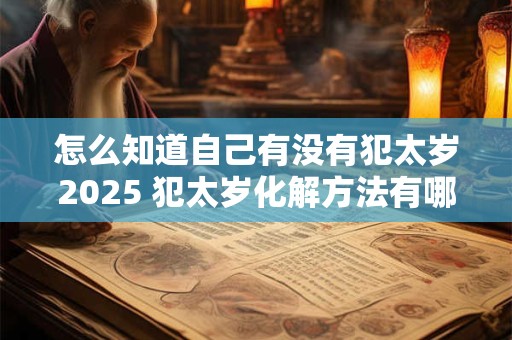怎么知道自己有没有犯太岁2025 犯太岁化解方法有哪些