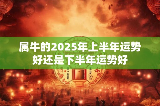 属牛的2025年上半年运势好还是下半年运势好