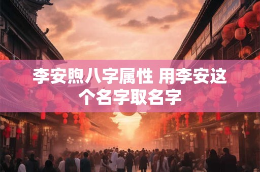李安煦八字属性 用李安这个名字取名字
