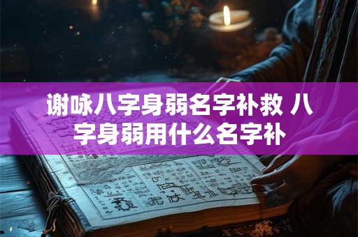 谢咏八字身弱名字补救 八字身弱用什么名字补