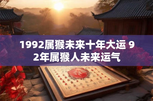 1992属猴未来十年大运 92年属猴人未来运气 1992属猴未来十年大运 92年属猴人未来运气