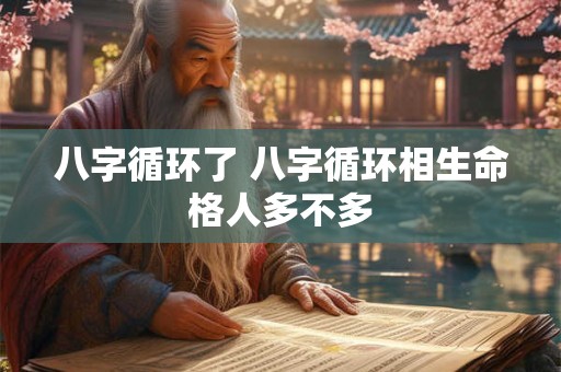 八字循环了 八字循环相生命格人多不多