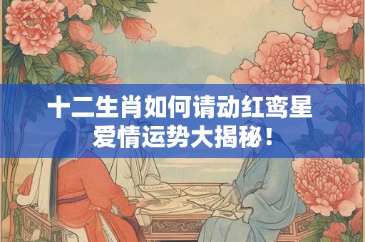十二生肖如何请动红鸾星 爱情运势大揭秘！