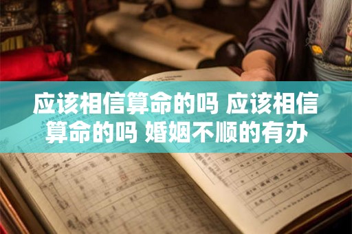 应该相信算命的吗 应该相信算命的吗 婚姻不顺的有办法弥补吗